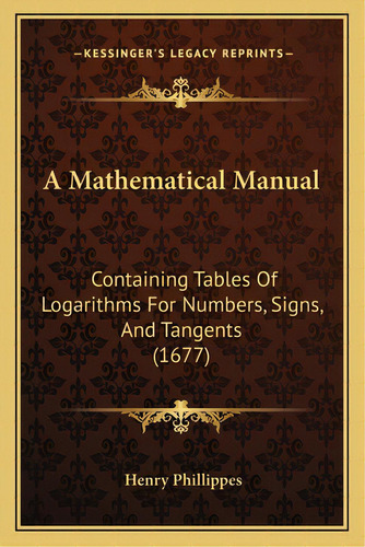 A Mathematical Manual: Containing Tables Of Logarithms For Numbers, Signs, And Tangents (1677), De Phillippes, Henry. Editorial Kessinger Pub Llc, Tapa Blanda En Inglés