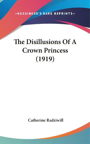 The Disillusions Of A Crown Princess (1919), De Radziwill, Catherine. Editorial Kessinger Pub Llc, Tapa Dura En Inglés