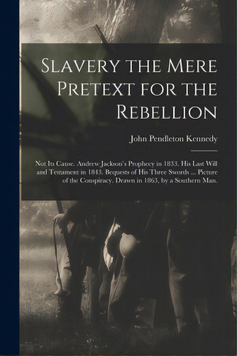 Slavery The Mere Pretext For The Rebellion; Not Its Cause. Andrew Jackson's Prophecy In 1833. His..., De Kennedy, John Pendleton. Editorial Legare Street Pr, Tapa Blanda En Inglés
