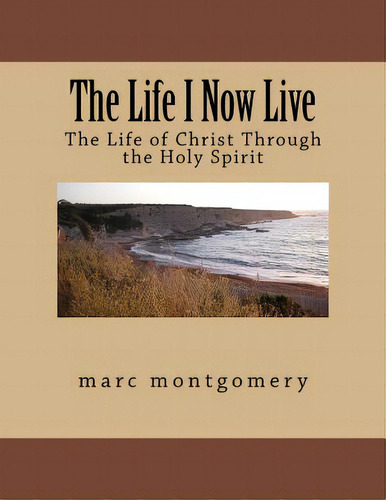 The Life I Now Live: The Life Of Christ Through The Holy Spirit, De Montgomery, Marc. Editorial Createspace, Tapa Blanda En Inglés