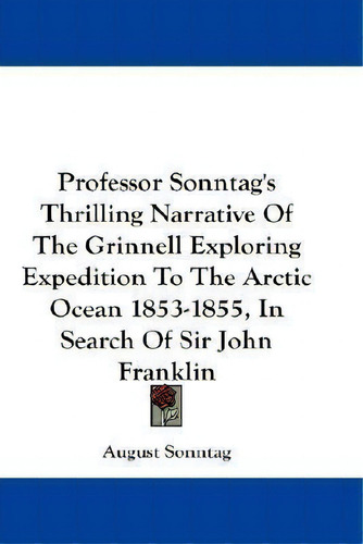 Professor Sonntag's Thrilling Narrative Of The Grinnell Exploring Expedition To The Arctic Ocean ..., De August Sonntag. Editorial Kessinger Publishing, Tapa Blanda En Inglés