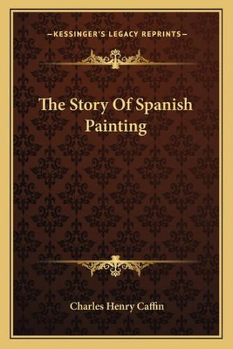 The Story Of Spanish Painting, De Caffin, Charles Henry. Kessinger's Legacy Reprints, Vol. 1. Editorial Kessinger Pub Llc, Tapa Blanda En Inglés