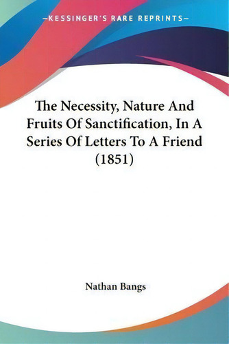 The Necessity, Nature And Fruits Of Sanctification, In A Series Of Letters To A Friend (1851), De Nathan Bangs. Editorial Kessinger Publishing, Tapa Blanda En Inglés