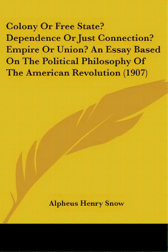 Colony Or Free State? Dependence Or Just Connection? Empire Or Union? An Essay Based On The Polit..., De Snow, Alpheus Henry. Editorial Kessinger Pub Llc, Tapa Blanda En Inglés