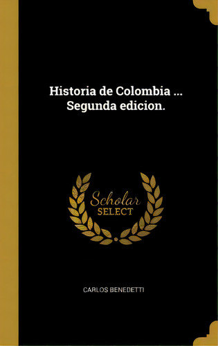 Historia De Colombia ... Segunda Edicion.: Segunda Edición, De Carlos Benedetti., Vol. 1. Editorial Scholar Select, Tapa Blanda, Segunda Edición En Español