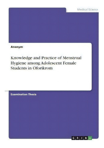 Knowledge And Practice Of Menstrual Hygiene Among Adolescent Female Students In Oforikrom, De Anonym., Vol. 1. Editorial Grin, Tapa Blanda En Inglés