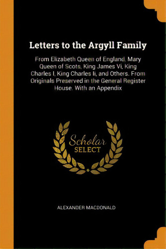 Letters To The Argyll Family: From Elizabeth Queen Of England, Mary Queen Of Scots, King James Vi..., De Macdonald, Alexander. Editorial Franklin Classics, Tapa Blanda En Inglés