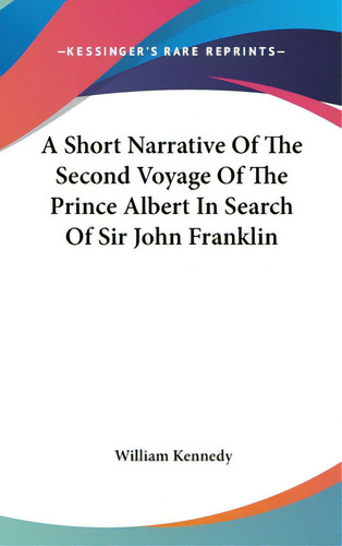 A Short Narrative Of The Second Voyage Of The Prince Albert In Search Of Sir John Franklin, De Kennedy, William., Vol. 1. Editorial Kessinger Pub Llc, Tapa Dura En Inglés