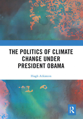 The Politics Of Climate Change Under President Obama, De Atkinson, Hugh., Vol. 1. Editorial Routledge, Tapa Blanda En Inglés