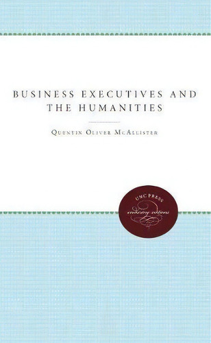 Business Executives And The Humanities, De Quentin Oliver Mcallister. Editorial University North Carolina Press, Tapa Blanda En Inglés