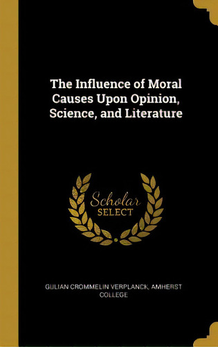 The Influence Of Moral Causes Upon Opinion, Science, And Literature, De Crommelin Verplanck, Amherst College Gu., Vol. 1. Editorial Wentworth Pr, Tapa Dura En Inglés