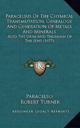 Paracelsus Of The Chymical Transmutation, Genealogy And Generation Of Metals And Minerals : Also ..., De Paracelso. Editorial Kessinger Publishing, Tapa Dura En Inglés