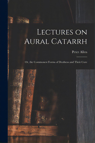 Lectures On Aural Catarrh: Or, The Commonest Forms Of Deafness And Their Cure, De Allen, Peter 1826-1874. Editorial Legare Street Pr, Tapa Blanda En Inglés