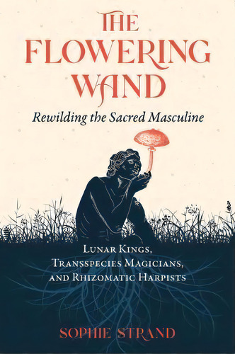 The Flowering Wand : Rewilding The Sacred Masculine, De Sophie Strand. Editorial Inner Traditions Bear And Company, Tapa Blanda En Inglés