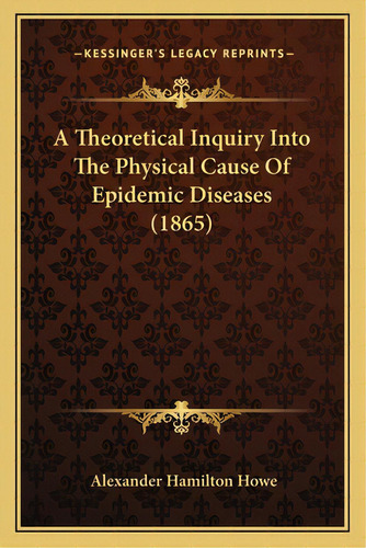A Theoretical Inquiry Into The Physical Cause Of Epidemic Diseases (1865), De Howe, Alexander Hamilton. Editorial Kessinger Pub Llc, Tapa Blanda En Inglés