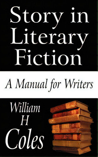 Story In Literary Fiction: A Manual For Writers, De Coles, William H., Jr.. Editorial Authorhouse, Tapa Blanda En Inglés