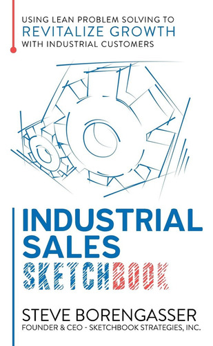 Industrial Sales Sketchbook: Using Lean Problem Solving To Revitalize Growth With Industrial Customers, De Borengasser, Steve. Editorial Sketchbook Publishing, Tapa Blanda En Inglés