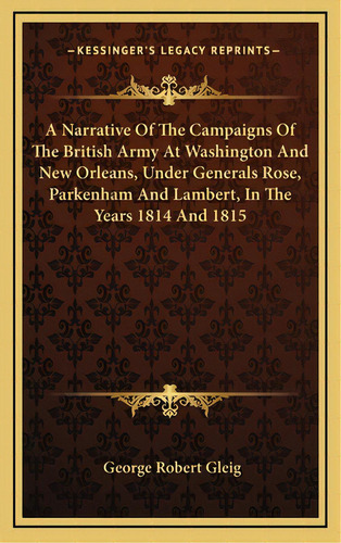 A Narrative Of The Campaigns Of The British Army At Washington And New Orleans, Under Generals Ro..., De Gleig, George Robert. Editorial Kessinger Pub Llc, Tapa Dura En Inglés