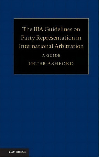 The Iba Guidelines On Party Representation In International Arbitration : A Guide, De Peter Ashford., Vol. 1. Editorial Cambridge University Press, Tapa Dura En Inglés