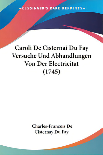Caroli De Cisternai Du Fay Versuche Und Abhandlungen Von Der Electricitat (1745), De Fay, Charles-francois De Cisternay Du. Editorial Kessinger Pub Llc, Tapa Blanda En Inglés