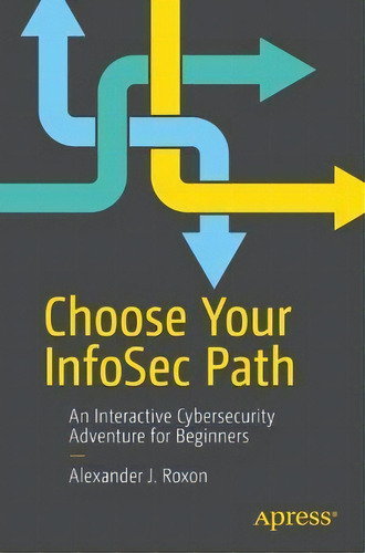 Choose Your Infosec Path : An Interactive Cybersecurity Adventure For Beginners, De Alexander J. Roxon., Vol. 1. Editorial Apress, Tapa Blanda En Inglés
