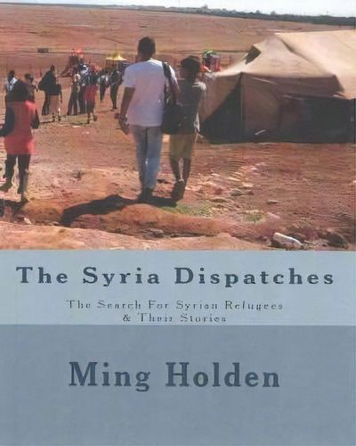 The Syria Dispatches : Literary Nonfiction About The Search For Syrian Refugees, De Ming Lauren Holden. Editorial Createspace Independent Publishing Platform, Tapa Blanda En Inglés