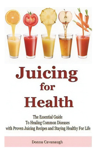 Juicing For Health: The Essential Guide To Healing Common Diseases With Proven Juicing Recipes An..., De Cavanaugh, Donna. Editorial Createspace, Tapa Blanda En Inglés
