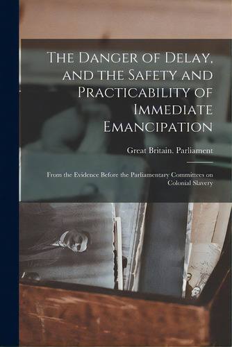 The Danger Of Delay, And The Safety And Practicability Of Immediate Emancipation: From The Eviden..., De Great Britain Parliament. Editorial Legare Street Pr, Tapa Blanda En Inglés