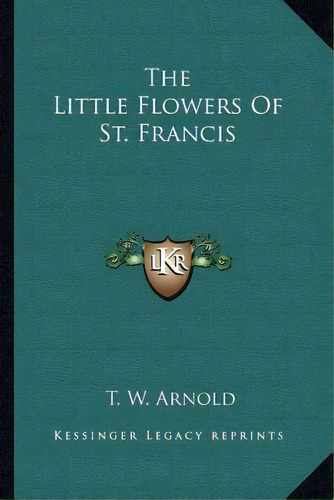 The Little Flowers Of St. Francis, De T W Arnold. Editorial Kessinger Publishing, Tapa Blanda En Inglés