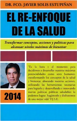 El Re-enfoque De La Salud: Transformar Conceptos, Acciones Y Políticas Para Alcanzar Niveles Máximos De Bienestar, De Francisco Solis., Vol. 1. Editorial Palibrio, Tapa Blanda En Español, 2014