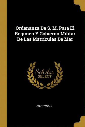 Ordenanza De S. M. Para El Regimen Y Gobierno Militar De Las Matr Culas De Mar, De Anonymous., Vol. 1. Editorial Scholar Select, Tapa Dura En Español