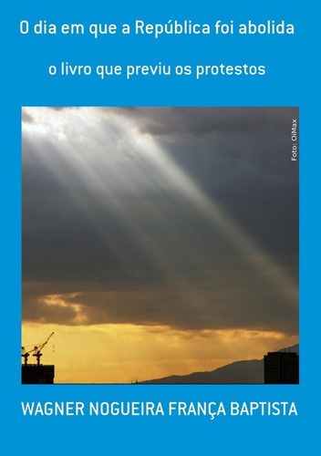 O Dia Em Que A República Foi Abolida: O Livro Que Previu Os Protestos, De Wagner Nogueira França Baptista. Série Não Aplicável, Vol. 1. Editora Clube De Autores, Capa Mole, Edição 1 Em Português, 2013