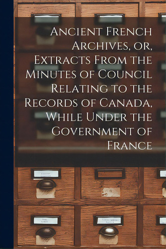 Ancient French Archives, Or, Extracts From The Minutes Of Council Relating To The Records Of Cana..., De Anonymous. Editorial Legare Street Pr, Tapa Blanda En Inglés