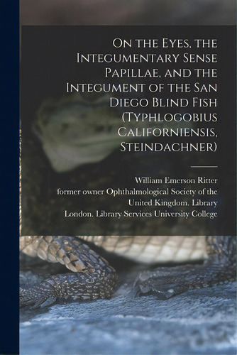 On The Eyes, The Integumentary Sense Papillae, And The Integument Of The San Diego Blind Fish (ty..., De Ritter, William Emerson 1856-1944. Editorial Legare Street Pr, Tapa Blanda En Inglés