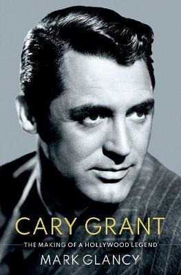 Cary Grant, The Making Of A Hollywood Legend - Mark Glancy