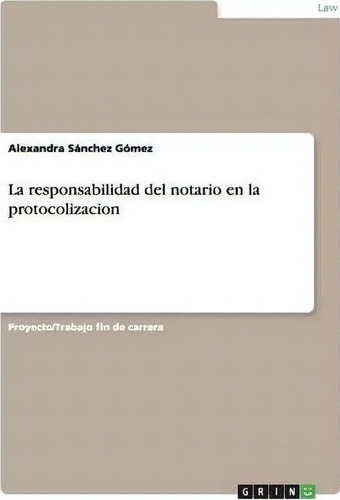 La Responsabilidad Del Notario En La Protocolizacion, De Alexandra Sã¡nchez Gã³mez., Vol. 1. Editorial Grin Verlag, Tapa Blanda En Español