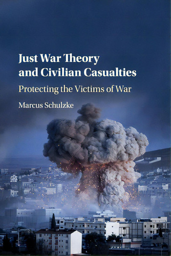 Just War Theory And Civilian Casualties: Protecting The Victims Of War, De Schulzke, Marcus. Editorial Cambridge, Tapa Blanda En Inglés