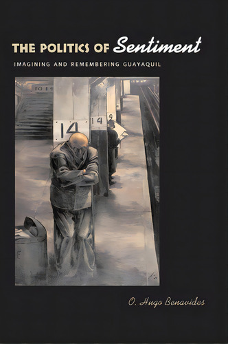 The Politics Of Sentiment: Imagining And Remembering Guayaquil, De Benavides, O. Hugo. Editorial Univ Of Texas Pr, Tapa Blanda En Inglés