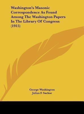 Washington's Masonic Correspondence As Found Among The Wa...