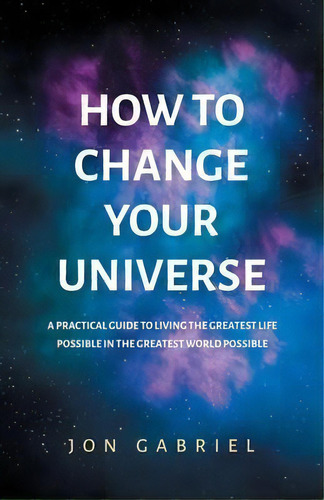 How To Change Your Universe : A Practical Guide To Living The Greatest Life Possible - In The Gre..., De Jon Gabriel. Editorial Gabriel Method Pty Ltd, Tapa Blanda En Inglés