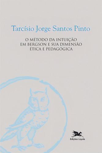 O Método Da Intuição Em Bergson E A Sua Dimensão Ética E Pedagógica, De Tarcísio Jorge Santos Pinto. Editora Edições Loyola, Capa Dura Em Português