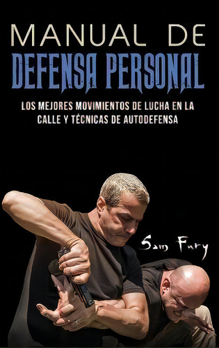 Manual De Defensa Personal : Los Mejores Movimientos De Lucha En La Calle Y Tecnicas De Autodefensa, De Sam Fury. Editorial Sf Nonfiction Books, Tapa Dura En Español