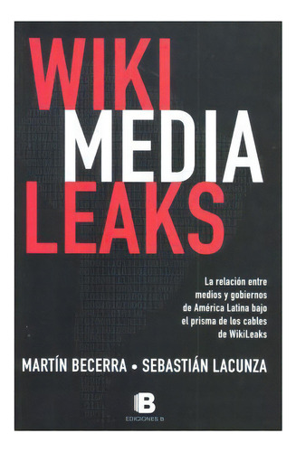 Wiki Media Leaks La Relacion Entre Medios Y Gobiernos De America Latina, De Becerra., Vol. Abc. Editorial Ediciones B, Tapa Blanda En Español, 1