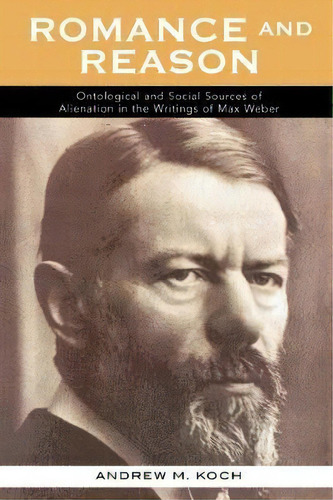Romance And Reason : Ontological And Social Sources Of Alienation In The Writings Of Max Weber, De Andrew M. Koch. Editorial Lexington Books, Tapa Blanda En Inglés