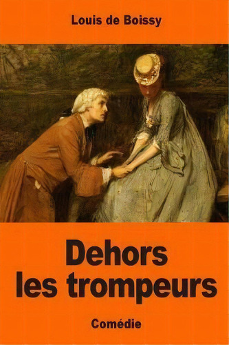 Dehors Les Trompeurs : Ou L'homme Du Jour, De Louis De Boissy. Editorial Createspace Independent Publishing Platform, Tapa Blanda En Francés