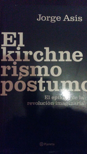 El Kirchnerismo Postumo Jorge Asis Planeta 