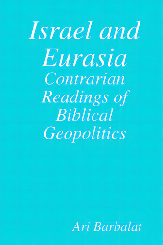 Israel And Eurasia: Contrarian Readings Of Biblical Geopolitics, De Barbalat, Ari. Editorial Lulu Pr, Tapa Blanda En Inglés