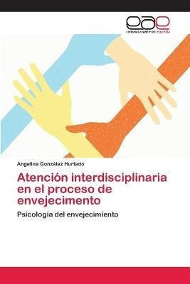 Libro Atencion Interdisciplinaria En El Proceso De Enveje...