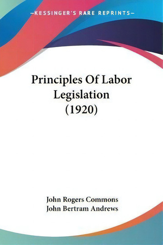 Principles Of Labor Legislation (1920), De John Rogers Commons., Vol. 1. Editorial Kessinger Publishing, Tapa Blanda En Inglés