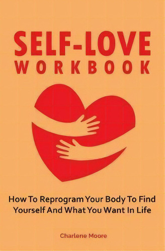 Self-love Workbook : How To Reprogram Your Body To Find Yourself And What You Want In Life, De Charlene Moore. Editorial M & M Limitless Online Inc., Tapa Blanda En Inglés